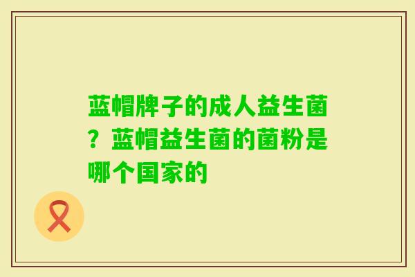 蓝帽牌子的成人益生菌?蓝帽益生菌的菌粉是哪个国家的 蓝帽牌子的成人益生菌?蓝帽益生菌的菌粉是哪个国家的