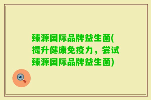 臻源国际品牌益生菌(提升健康力，尝试臻源国际品牌益生菌)