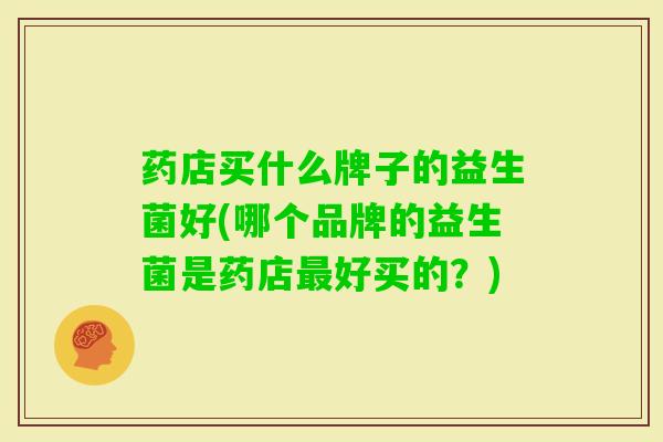 药店买什么牌子的益生菌好(哪个品牌的益生菌是药店好买的？)