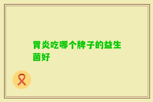 吃哪个牌子的益生菌好 吃哪个牌子的益生菌好