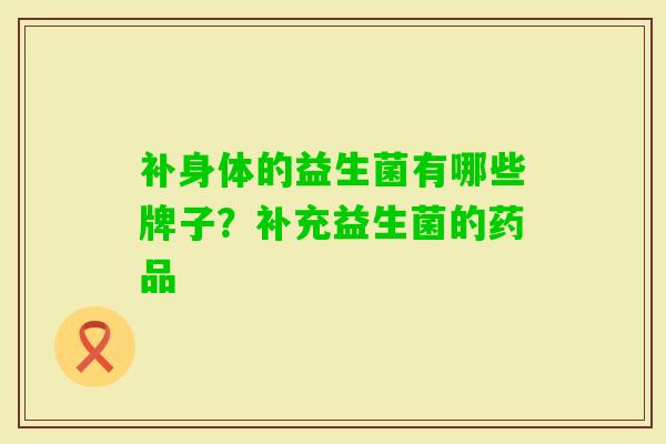 补身体的益生菌有哪些牌子?补充益生菌的药品 补身体的益生菌有哪些牌子?补充益生菌的药品