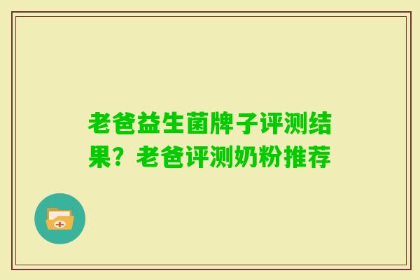 老爸益生菌牌子评测结果?老爸评测奶粉推荐 老爸益生菌牌子评测结果?老爸评测奶粉推荐