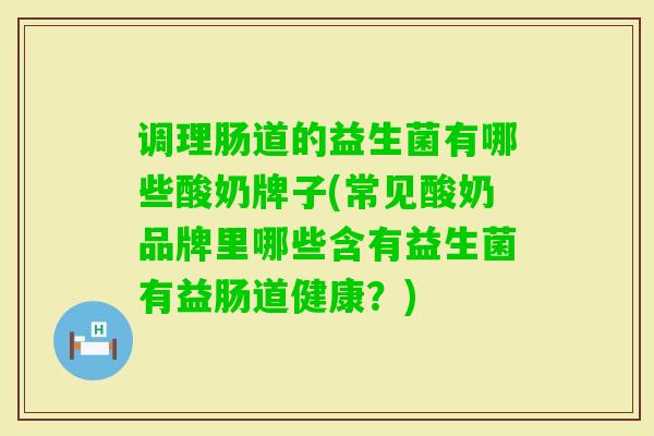 调理肠道的益生菌有哪些酸奶牌子(常见酸奶品牌里哪些含有益生菌有益肠道健康?) 调理肠道的益生菌有哪些酸奶牌子(常见酸奶品牌里哪些含有益生菌有益肠道健康?)