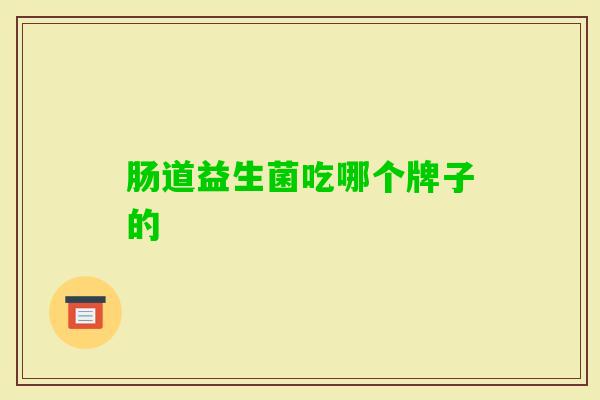 肠道益生菌吃哪个牌子的 肠道益生菌吃哪个牌子的