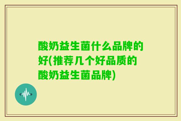 酸奶益生菌什么品牌的好(推荐几个好品质的酸奶益生菌品牌)