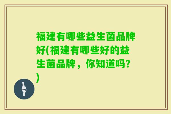 福建有哪些益生菌品牌好(福建有哪些好的益生菌品牌,你知道吗?) 福建有哪些益生菌品牌好(福建有哪些好的益生菌品牌,你知道吗?)