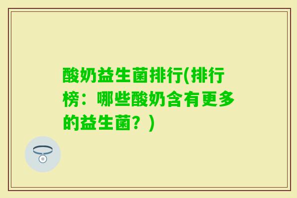 酸奶益生菌排行(排行榜:哪些酸奶含有更多的益生菌?) 酸奶益生菌排行(排行榜:哪些酸奶含有更多的益生菌?)