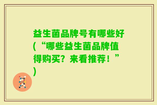 益生菌品牌号有哪些好(“哪些益生菌品牌值得购买?来看推荐!”) 益生菌品牌号有哪些好(“哪些益生菌品牌值得购买?来看推荐!”)