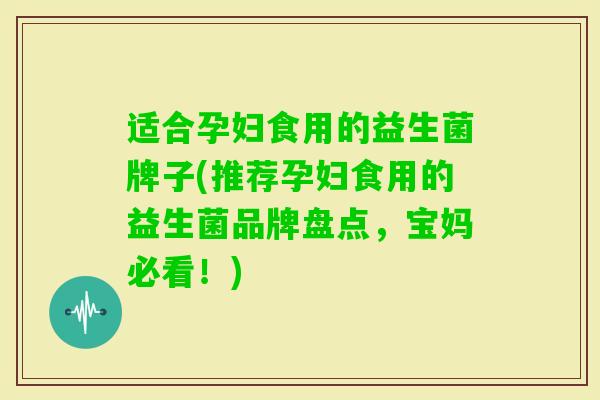 适合孕妇食用的益生菌牌子(推荐孕妇食用的益生菌品牌盘点，宝妈必看！)