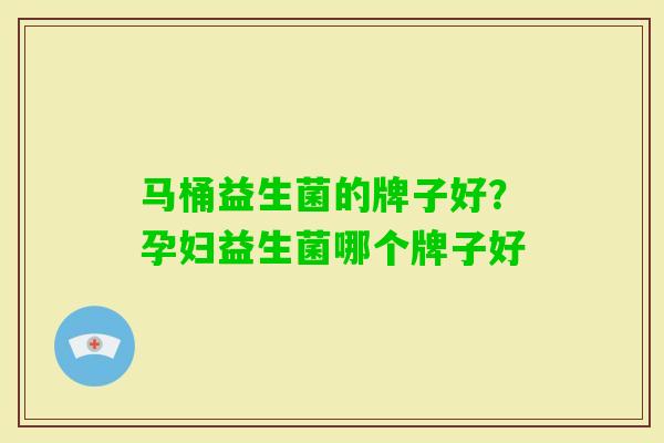 马桶益生菌的牌子好?孕妇益生菌哪个牌子好 马桶益生菌的牌子好?孕妇益生菌哪个牌子好