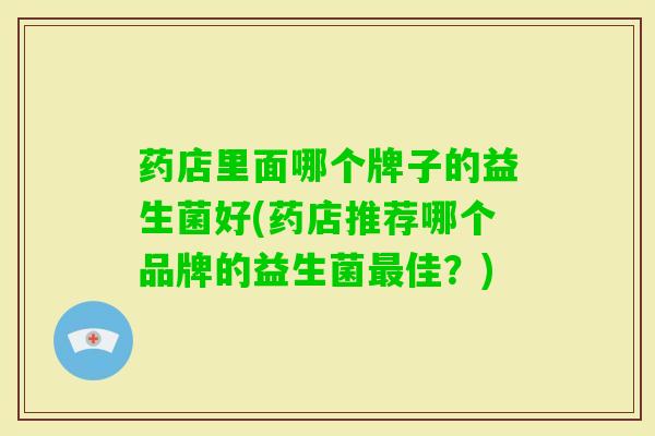 药店里面哪个牌子的益生菌好(药店推荐哪个品牌的益生菌佳?) 药店里面哪个牌子的益生菌好(药店推荐哪个品牌的益生菌佳?)