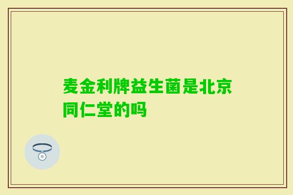 麦金利牌益生菌是北京同仁堂的吗