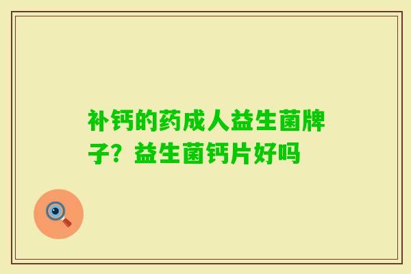 补钙的药成人益生菌牌子？益生菌钙片好吗