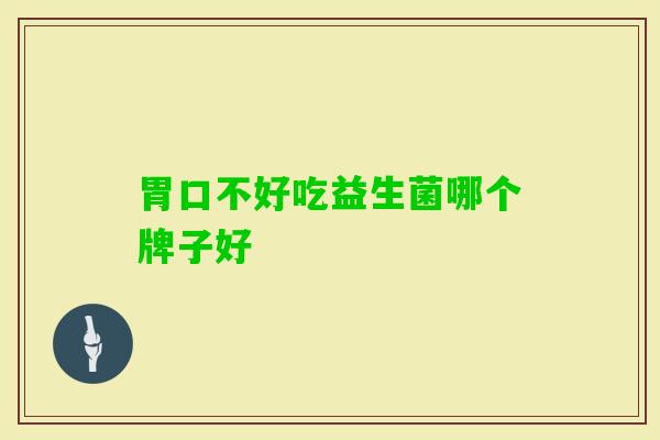 胃口不好吃益生菌哪个牌子好 胃口不好吃益生菌哪个牌子好