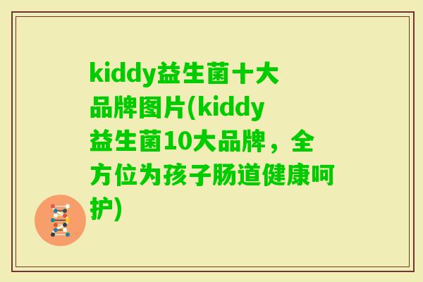 kiddy益生菌十大品牌图片(kiddy益生菌10大品牌,全方位为孩子肠道健康呵护) kiddy益生菌十大品牌图片(kiddy益生菌10大品牌,全方位为孩子肠道健康呵护)