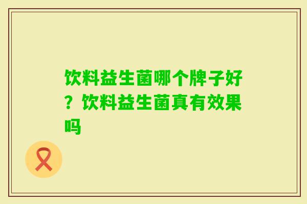 饮料益生菌哪个牌子好?饮料益生菌真有效果吗 饮料益生菌哪个牌子好?饮料益生菌真有效果吗