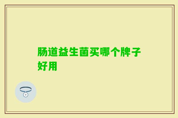 肠道益生菌买哪个牌子好用 肠道益生菌买哪个牌子好用