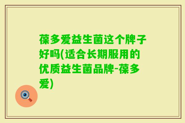 葆多爱益生菌这个牌子好吗(适合长期服用的优质益生菌品牌-葆多爱) 葆多爱益生菌这个牌子好吗(适合长期服用的优质益生菌品牌-葆多爱)