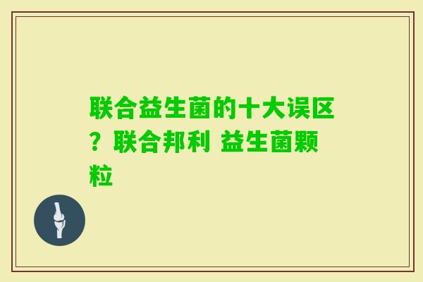 联合益生菌的十大误区?联合邦利 益生菌颗粒 联合益生菌的十大误区?联合邦利 益生菌颗粒