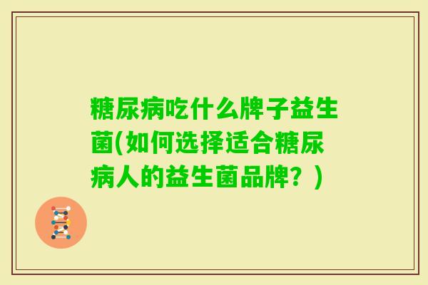 吃什么牌子益生菌(如何选择适合人的益生菌品牌？)