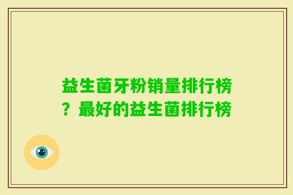 益生菌牙粉销量排行榜?好的益生菌排行榜 益生菌牙粉销量排行榜?好的益生菌排行榜