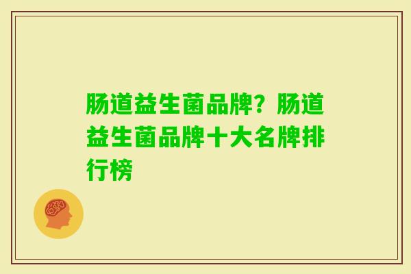 肠道益生菌品牌?肠道益生菌品牌十大名牌排行榜 肠道益生菌品牌?肠道益生菌品牌十大名牌排行榜