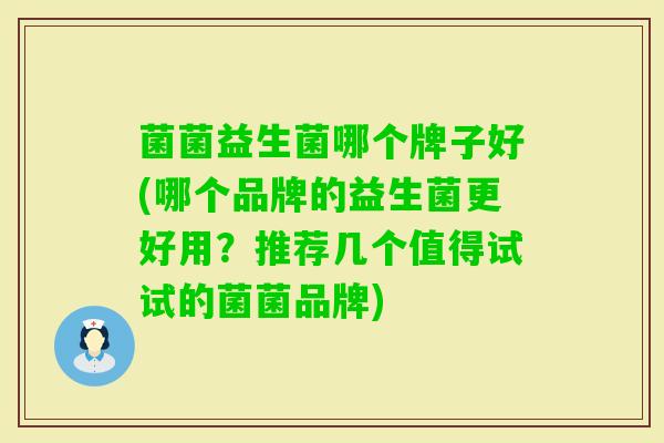 菌菌益生菌哪个牌子好(哪个品牌的益生菌更好用？推荐几个值得试试的菌菌品牌)