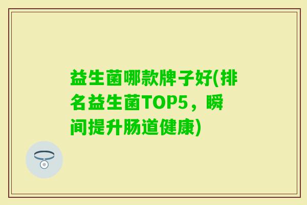 益生菌哪款牌子好(排名益生菌TOP5,瞬间提升肠道健康) 益生菌哪款牌子好(排名益生菌TOP5,瞬间提升肠道健康)