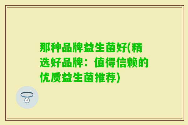 那种品牌益生菌好(精选好品牌:值得信赖的优质益生菌推荐) 那种品牌益生菌好(精选好品牌:值得信赖的优质益生菌推荐)
