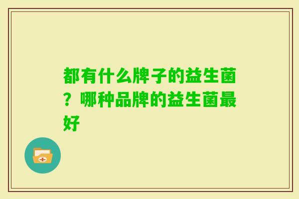 都有什么牌子的益生菌?哪种品牌的益生菌好 都有什么牌子的益生菌?哪种品牌的益生菌好