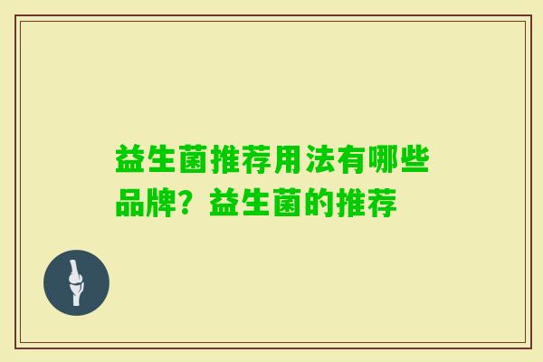 益生菌推荐用法有哪些品牌?益生菌的推荐 益生菌推荐用法有哪些品牌?益生菌的推荐