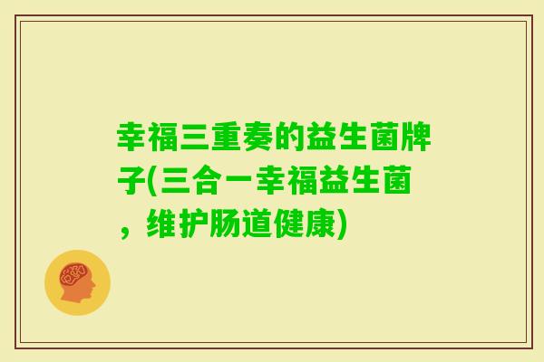 幸福三重奏的益生菌牌子(三合一幸福益生菌,维护肠道健康) 幸福三重奏的益生菌牌子(三合一幸福益生菌,维护肠道健康)