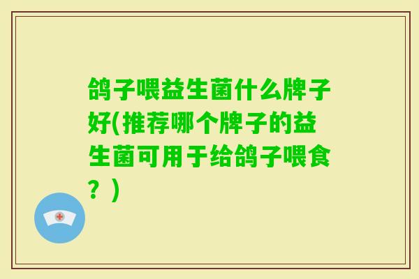 鸽子喂益生菌什么牌子好(推荐哪个牌子的益生菌可用于给鸽子喂食?) 鸽子喂益生菌什么牌子好(推荐哪个牌子的益生菌可用于给鸽子喂食?)