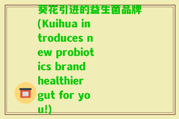 葵花引进的益生菌品牌(Kuihua introduces new probiotics brand healthier gut for you!) 葵花引进的益生菌品牌(Kuihua introduces new probiotics brand healthier gut for you!)