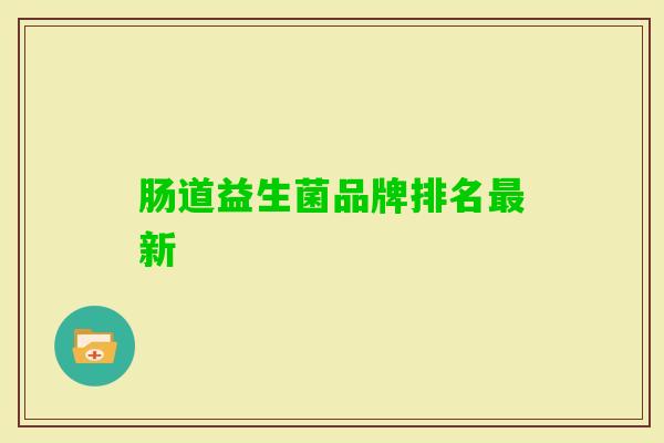 肠道益生菌品牌排名新 肠道益生菌品牌排名新