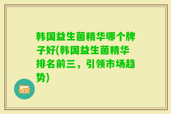 韩国益生菌精华哪个牌子好(韩国益生菌精华排名前三,引领市场趋势) 韩国益生菌精华哪个牌子好(韩国益生菌精华排名前三,引领市场趋势)