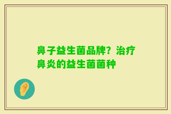 鼻子益生菌品牌?的益生菌菌种 鼻子益生菌品牌?的益生菌菌种