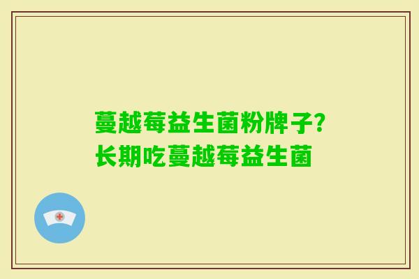 蔓越莓益生菌粉牌子?长期吃蔓越莓益生菌 蔓越莓益生菌粉牌子?长期吃蔓越莓益生菌
