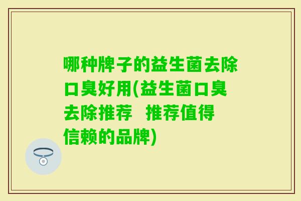哪种牌子的益生菌去除好用(益生菌去除推荐  推荐值得信赖的品牌)