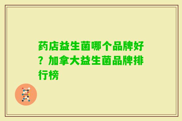 药店益生菌哪个品牌好?加拿大益生菌品牌排行榜 药店益生菌哪个品牌好?加拿大益生菌品牌排行榜