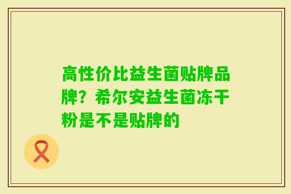 高性价比益生菌贴牌品牌?希尔安益生菌冻干粉是不是贴牌的 高性价比益生菌贴牌品牌?希尔安益生菌冻干粉是不是贴牌的