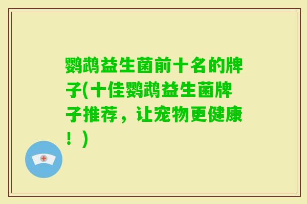鹦鹉益生菌前十名的牌子(十佳鹦鹉益生菌牌子推荐，让宠物更健康！)