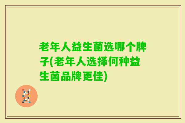 老年人益生菌选哪个牌子(老年人选择何种益生菌品牌更佳) 老年人益生菌选哪个牌子(老年人选择何种益生菌品牌更佳)