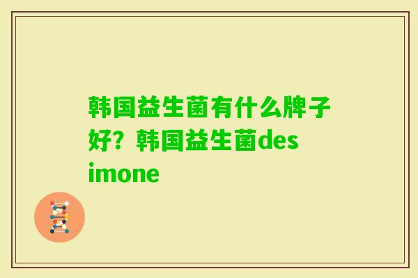 韩国益生菌有什么牌子好？韩国益生菌desimone