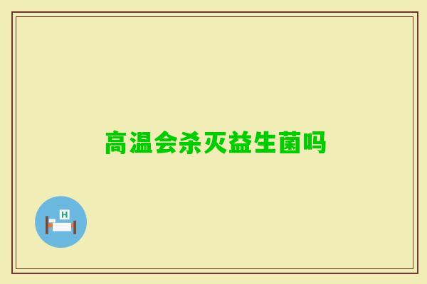 高温会杀灭益生菌吗 高温会杀灭益生菌吗