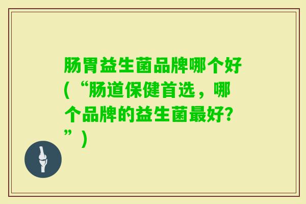 肠胃益生菌品牌哪个好(“肠道保健首选,哪个品牌的益生菌好?”) 肠胃益生菌品牌哪个好(“肠道保健首选,哪个品牌的益生菌好?”)