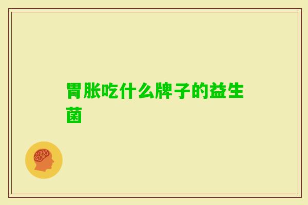 胃胀吃什么牌子的益生菌 胃胀吃什么牌子的益生菌
