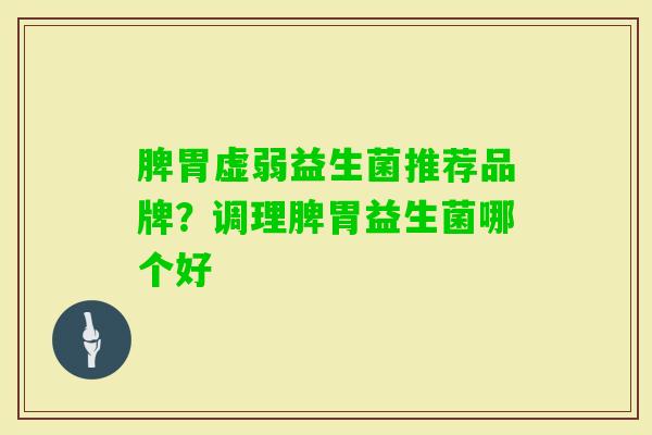 脾胃虚弱益生菌推荐品牌？调理脾胃益生菌哪个好