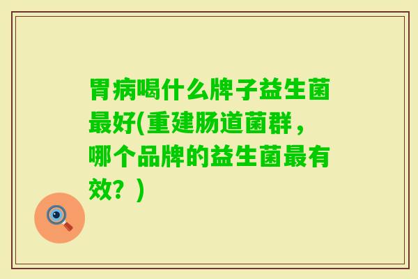 胃喝什么牌子益生菌好(重建肠道菌群,哪个品牌的益生菌有效?) 胃喝什么牌子益生菌好(重建肠道菌群,哪个品牌的益生菌有效?)