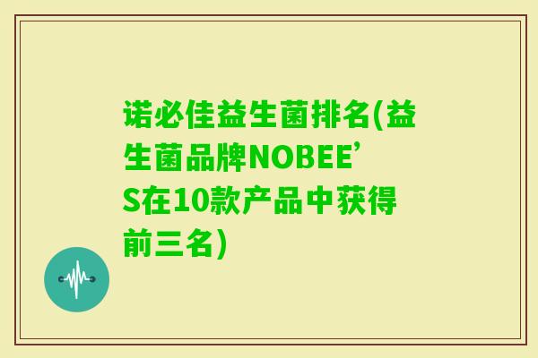 诺必佳益生菌排名(益生菌品牌NOBEE’S在10款产品中获得前三名) 诺必佳益生菌排名(益生菌品牌NOBEE’S在10款产品中获得前三名)